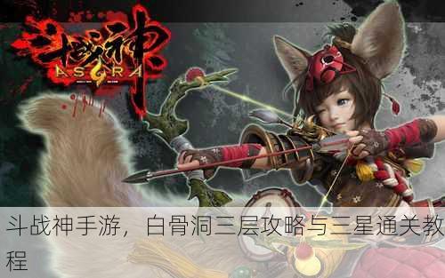 斗战神手游，白骨洞三层攻略与三星通关教程