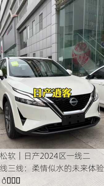 松软｜日产2024区一线二线三线：柔情似水的未来体验 🌟