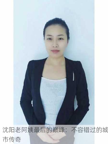 沈阳老阿姨最后的巅峰：不容错过的城市传奇