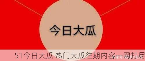 51今日大瓜 热门大瓜往期内容一网打尽