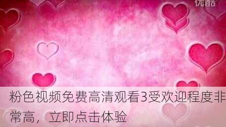 粉色视频免费高清观看3受欢迎程度非常高，立即点击体验