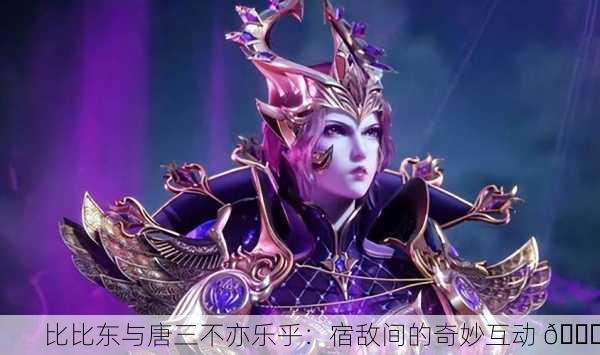 比比东与唐三不亦乐乎：宿敌间的奇妙互动 😄