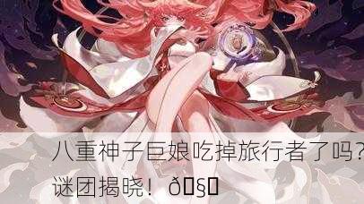 八重神子巨娘吃掉旅行者了吗？谜团揭晓！🧐