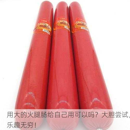用大的火腿肠给自己用可以吗？大胆尝试，乐趣无穷！