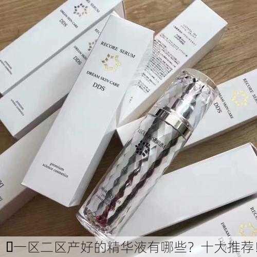 ✨一区二区产好的精华液有哪些？十大推荐！