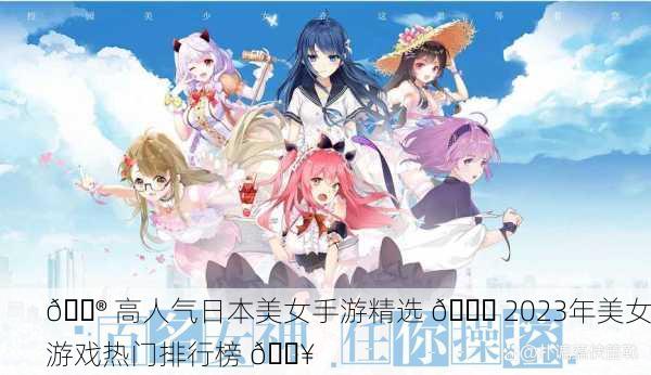 🎮 高人气日本美女手游精选 📈 2023年美女游戏热门排行榜 🔥