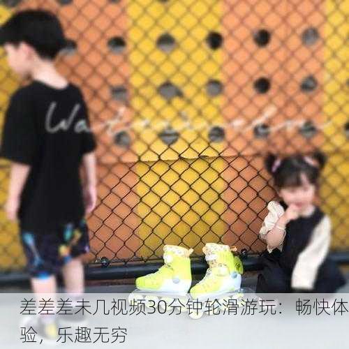 差差差未几视频30分钟轮滑游玩：畅快体验，乐趣无穷