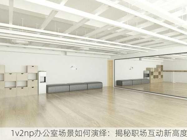 1v2np办公室场景如何演绎：揭秘职场互动新高度