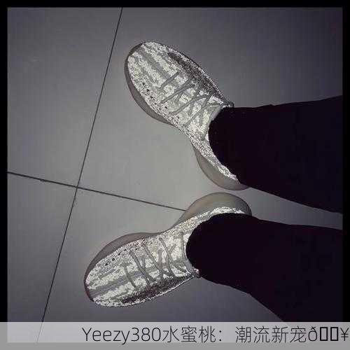 Yeezy380水蜜桃：潮流新宠🔥