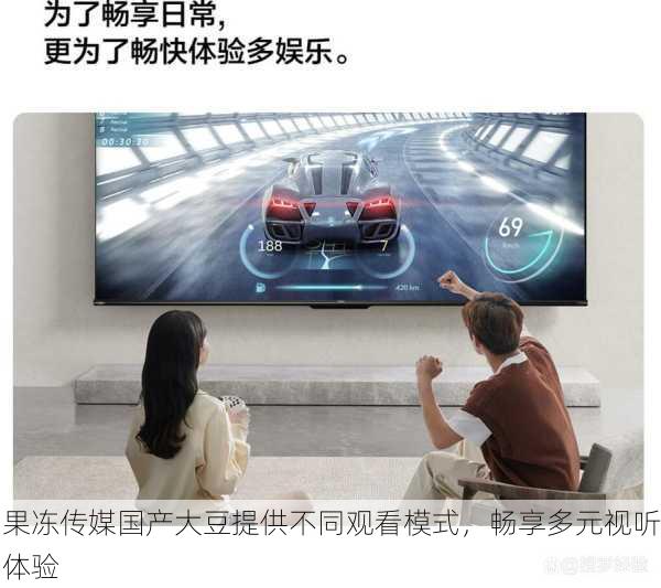 果冻传媒国产大豆提供不同观看模式，畅享多元视听体验