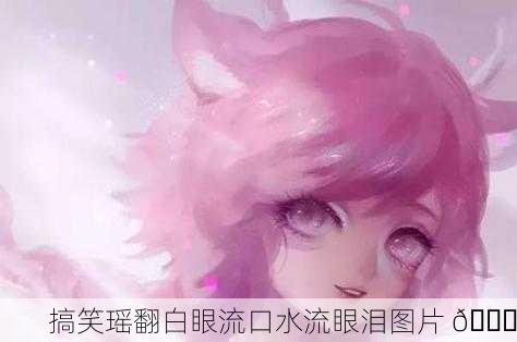 搞笑瑶翻白眼流口水流眼泪图片 😂