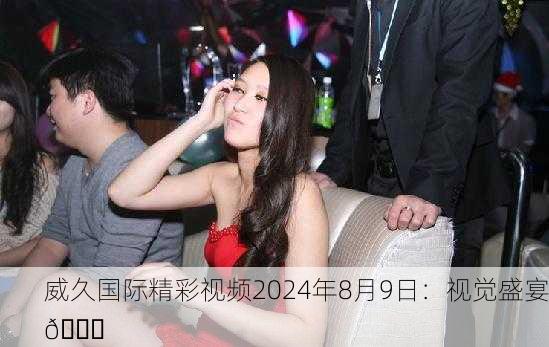 威久国际精彩视频2024年8月9日：视觉盛宴🎉
