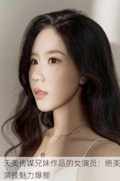 天美传媒兄妹作品的女演员：绝美演技魅力爆棚