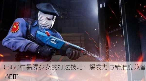 CSGO中暴躁少女的打法技巧：爆发力与精准度兼备 🎯