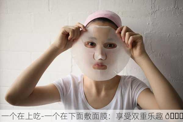 一个在上吃-一个在下面敷面膜：享受双重乐趣 😄