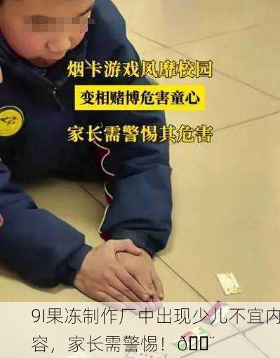 9I果冻制作厂中出现少儿不宜内容，家长需警惕！🚨