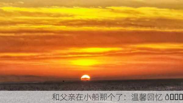 和父亲在小船那个了：温馨回忆 🌅