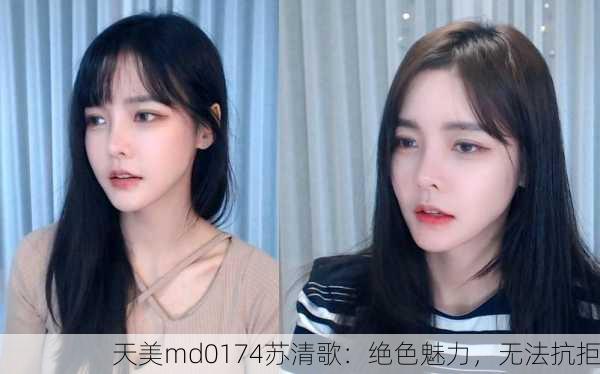 天美md0174苏清歌：绝色魅力，无法抗拒
