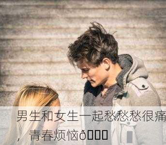 男生和女生一起愁愁愁很痛，青春烦恼💔