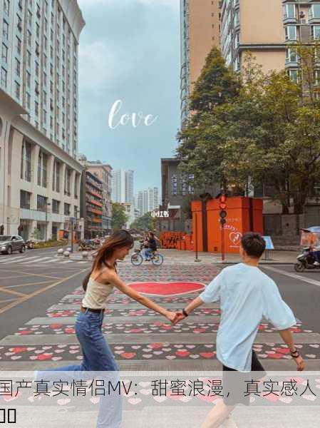 国产真实情侣MV：甜蜜浪漫，真实感人 ❤️