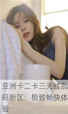 亚洲卡二卡三无线乱码新区：极致畅快体验