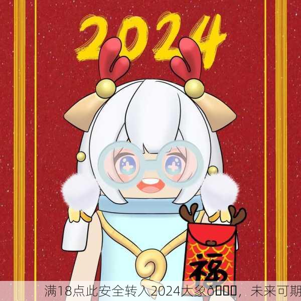 满18点此安全转入2024大象🎉，未来可期