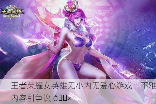 王者荣耀女英雄无小内无爱心游戏：不雅内容引争议 🚫