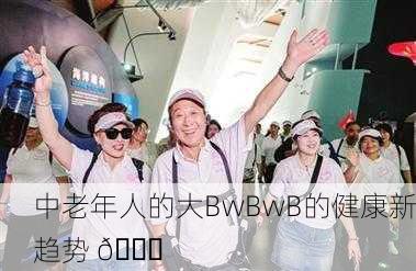 中老年人的大BwBwB的健康新趋势 🚀