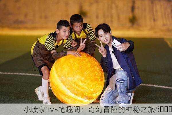 小喷泉1v3笔趣阁：奇幻冒险的神秘之旅🌟