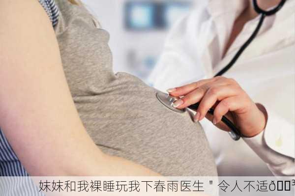 妺妺和我裸睡玩我下春雨医生＂令人不适😳