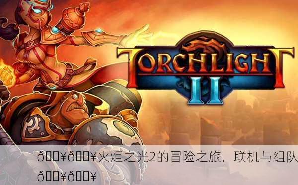 🔥💥火炬之光2的冒险之旅，联机与组队💥🔥