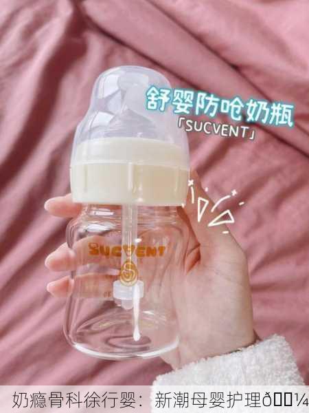 奶瘾骨科徐行婴：新潮母婴护理🍼