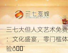三七大但人文艺术免费：文化盛宴，零门槛体验🎨