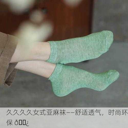 久久久久女式亚麻袜——舒适透气，时尚环保 🌿