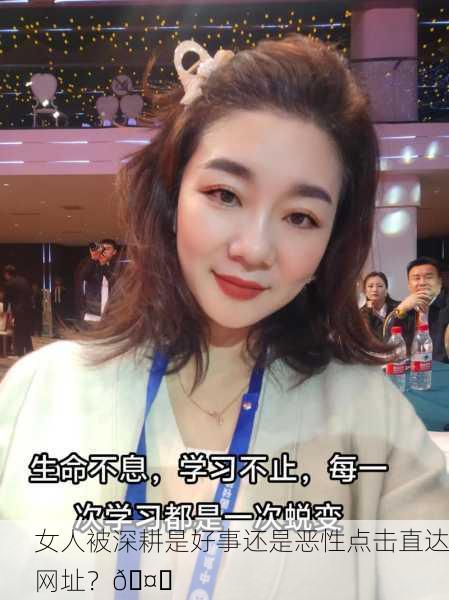 女人被深耕是好事还是恶性点击直达网址？🤔