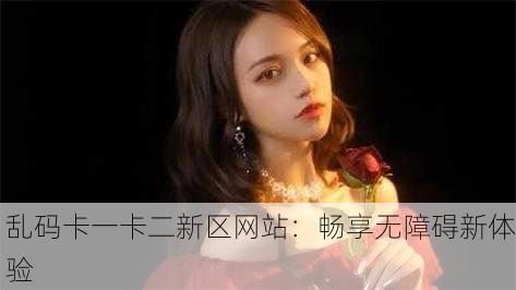 乱码卡一卡二新区网站：畅享无障碍新体验