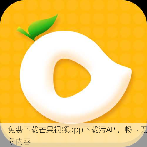 免费下载芒果视频app下载污API，畅享无限内容
