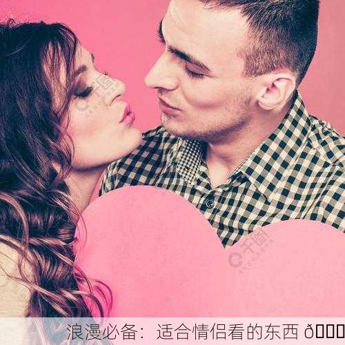 浪漫必备：适合情侣看的东西 💑