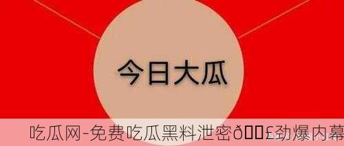 吃瓜网-免费吃瓜黑料泄密📣劲爆内幕