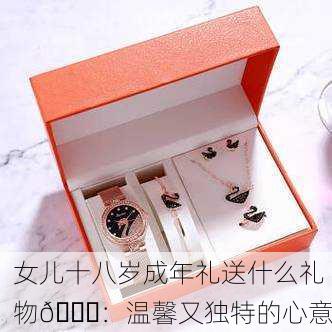 女儿十八岁成年礼送什么礼物🎁：温馨又独特的心意
