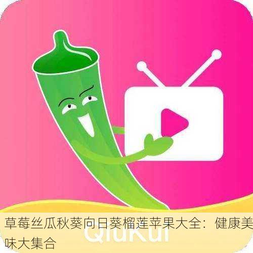 草莓丝瓜秋葵向日葵榴莲苹果大全：健康美味大集合