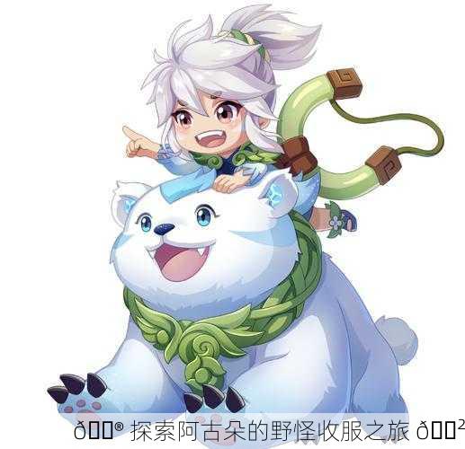 🎮 探索阿古朵的野怪收服之旅 🐲