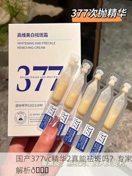 国产377vc精华2真能祛斑吗？专家解析🔍