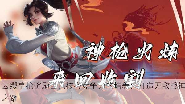云缨拿枪奖励自己核心竞争力的培养：打造无敌战神之路