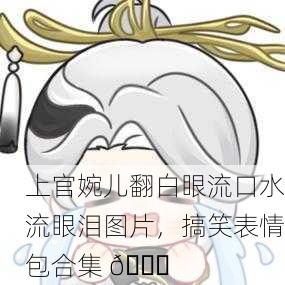 上官婉儿翻白眼流口水流眼泪图片，搞笑表情包合集 😂