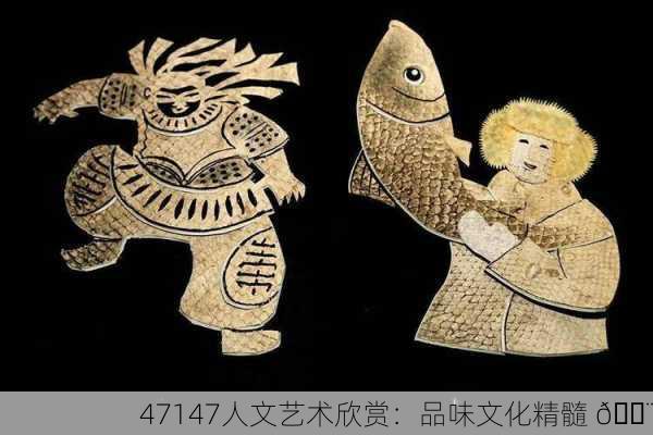 47147人文艺术欣赏：品味文化精髓 🎨