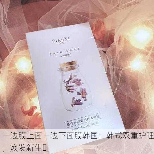一边膜上面一边下面膜韩国：韩式双重护理，焕发新生✨