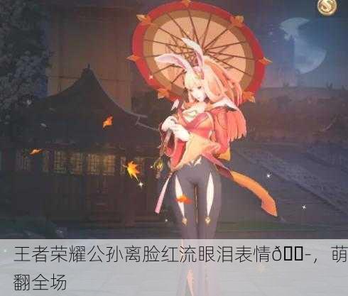 王者荣耀公孙离脸红流眼泪表情😭，萌翻全场
