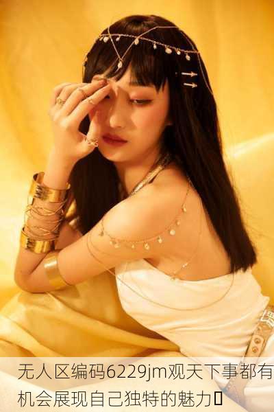 无人区编码6229jm观天下事都有机会展现自己独特的魅力✨