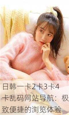 日韩一卡2卡3卡4卡乱码网站导航：极致便捷的浏览体验